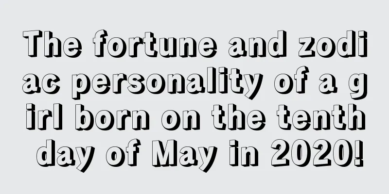 The fortune and zodiac personality of a girl born on the tenth day of May in 2020!