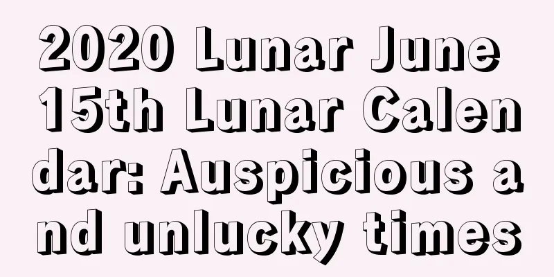 2020 Lunar June 15th Lunar Calendar: Auspicious and unlucky times