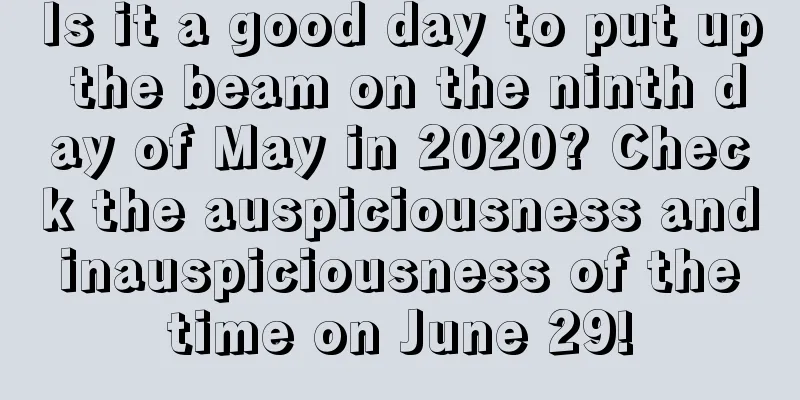 Is it a good day to put up the beam on the ninth day of May in 2020? Check the auspiciousness and inauspiciousness of the time on June 29!