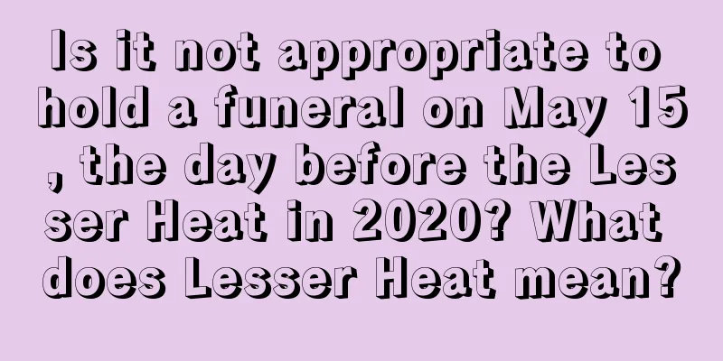 Is it not appropriate to hold a funeral on May 15, the day before the Lesser Heat in 2020? What does Lesser Heat mean?