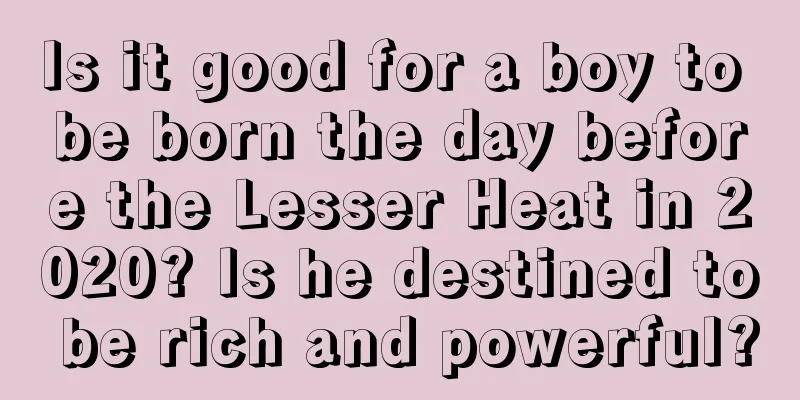 Is it good for a boy to be born the day before the Lesser Heat in 2020? Is he destined to be rich and powerful?