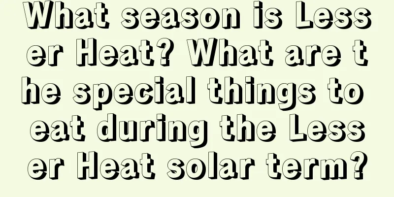 What season is Lesser Heat? What are the special things to eat during the Lesser Heat solar term?