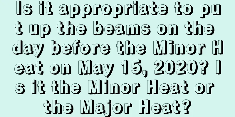 Is it appropriate to put up the beams on the day before the Minor Heat on May 15, 2020? Is it the Minor Heat or the Major Heat?