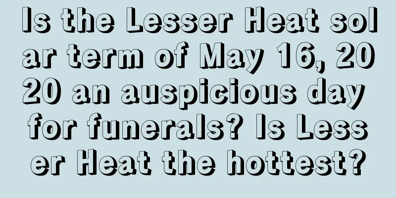 Is the Lesser Heat solar term of May 16, 2020 an auspicious day for funerals? Is Lesser Heat the hottest?