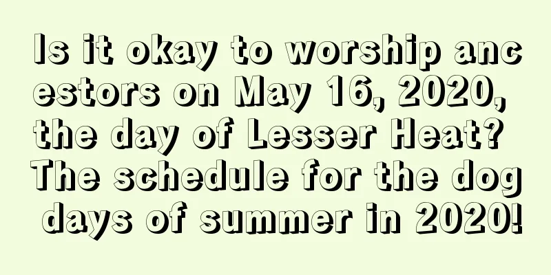 Is it okay to worship ancestors on May 16, 2020, the day of Lesser Heat? The schedule for the dog days of summer in 2020!