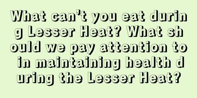 What can’t you eat during Lesser Heat? What should we pay attention to in maintaining health during the Lesser Heat?