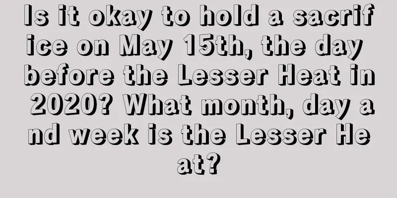 Is it okay to hold a sacrifice on May 15th, the day before the Lesser Heat in 2020? What month, day and week is the Lesser Heat?