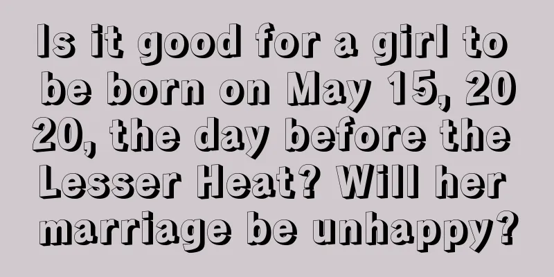 Is it good for a girl to be born on May 15, 2020, the day before the Lesser Heat? Will her marriage be unhappy?