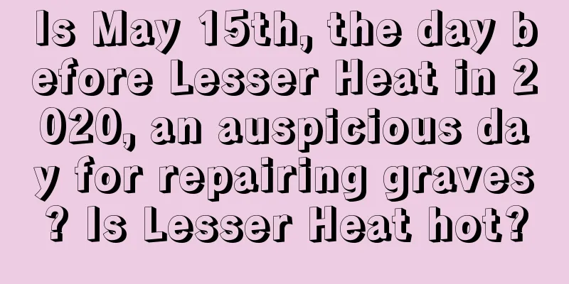Is May 15th, the day before Lesser Heat in 2020, an auspicious day for repairing graves? Is Lesser Heat hot?