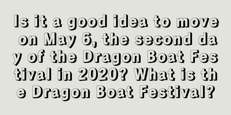 Is it a good idea to move on May 6, the second day of the Dragon Boat Festival in 2020? What is the Dragon Boat Festival?