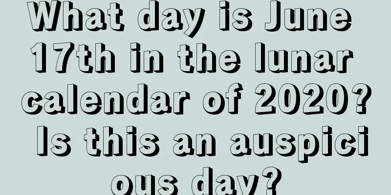 What day is June 17th in the lunar calendar of 2020? Is this an auspicious day?
