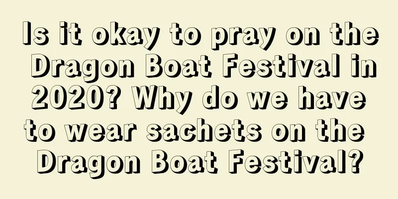 Is it okay to pray on the Dragon Boat Festival in 2020? Why do we have to wear sachets on the Dragon Boat Festival?