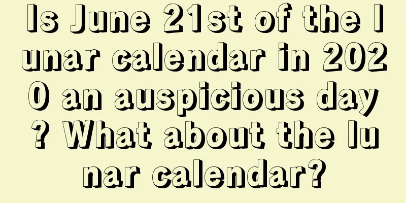 Is June 21st of the lunar calendar in 2020 an auspicious day? What about the lunar calendar?