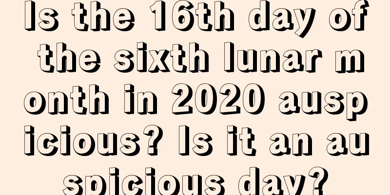 Is the 16th day of the sixth lunar month in 2020 auspicious? Is it an auspicious day?
