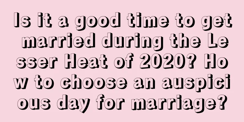 Is it a good time to get married during the Lesser Heat of 2020? How to choose an auspicious day for marriage?