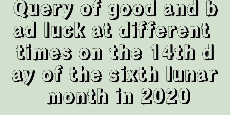 Query of good and bad luck at different times on the 14th day of the sixth lunar month in 2020