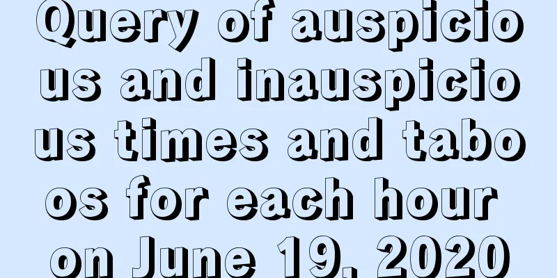 Query of auspicious and inauspicious times and taboos for each hour on June 19, 2020