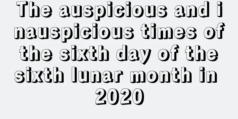 The auspicious and inauspicious times of the sixth day of the sixth lunar month in 2020