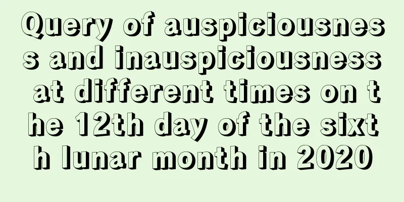 Query of auspiciousness and inauspiciousness at different times on the 12th day of the sixth lunar month in 2020