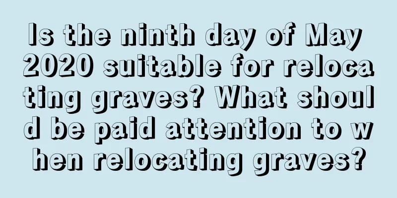 Is the ninth day of May 2020 suitable for relocating graves? What should be paid attention to when relocating graves?