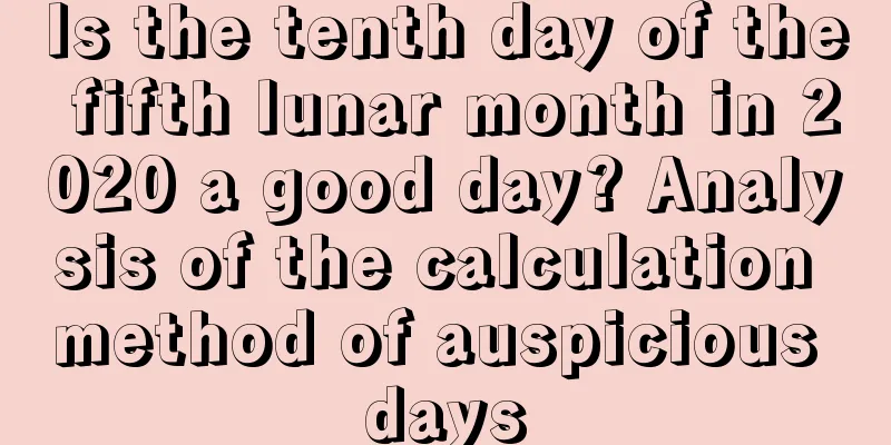 Is the tenth day of the fifth lunar month in 2020 a good day? Analysis of the calculation method of auspicious days