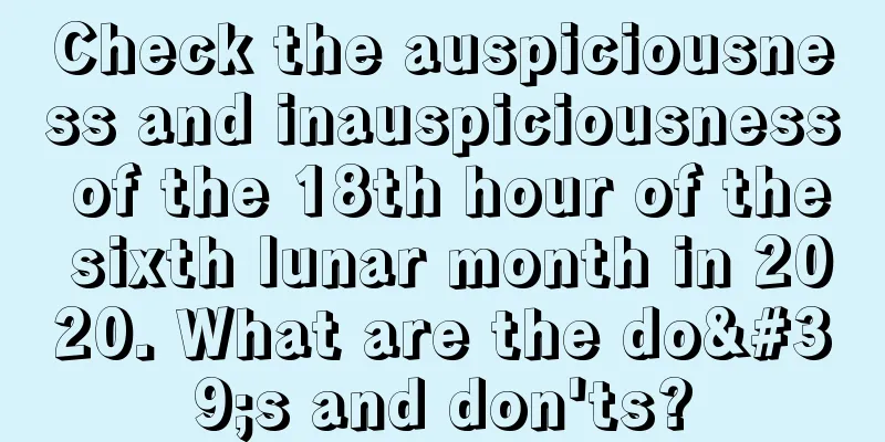 Check the auspiciousness and inauspiciousness of the 18th hour of the sixth lunar month in 2020. What are the do's and don'ts?