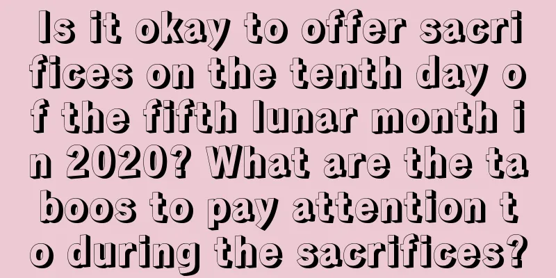 Is it okay to offer sacrifices on the tenth day of the fifth lunar month in 2020? What are the taboos to pay attention to during the sacrifices?