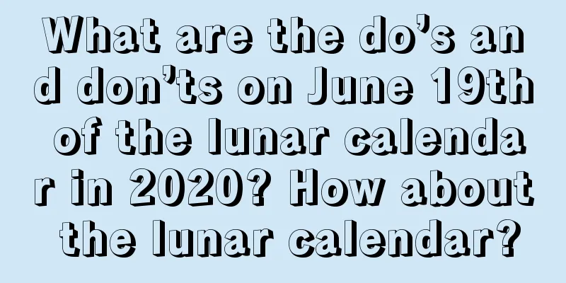 What are the do’s and don’ts on June 19th of the lunar calendar in 2020? How about the lunar calendar?