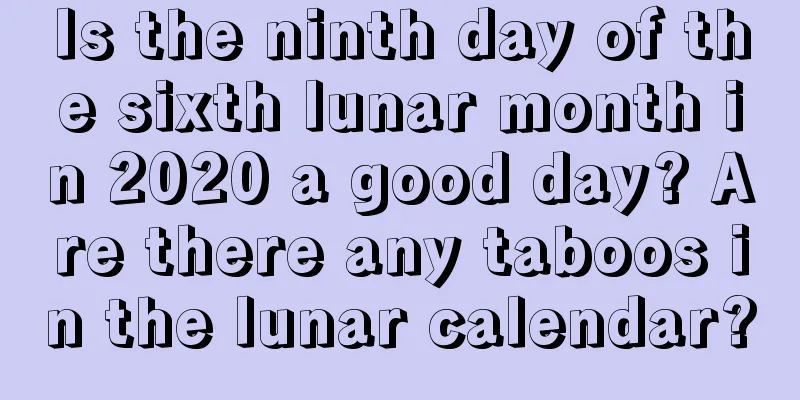 Is the ninth day of the sixth lunar month in 2020 a good day? Are there any taboos in the lunar calendar?