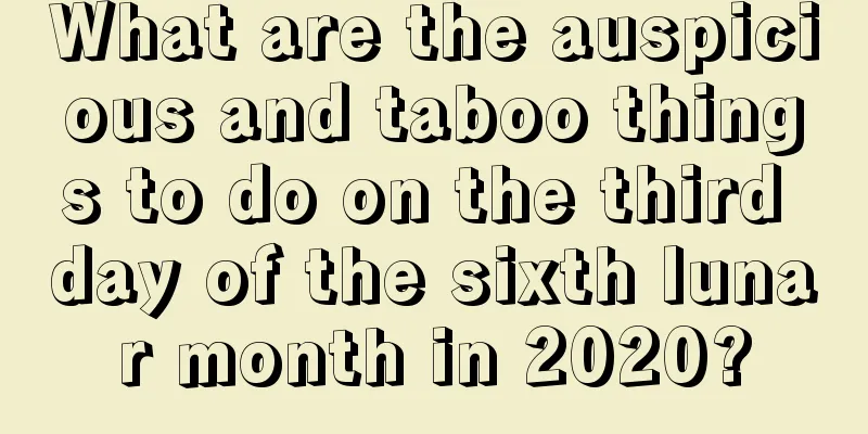 What are the auspicious and taboo things to do on the third day of the sixth lunar month in 2020?
