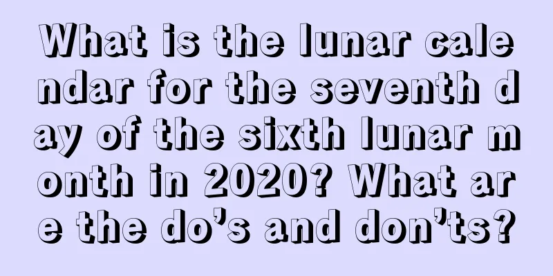 What is the lunar calendar for the seventh day of the sixth lunar month in 2020? What are the do’s and don’ts?