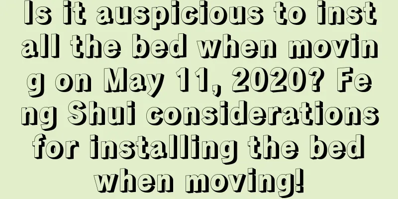 Is it auspicious to install the bed when moving on May 11, 2020? Feng Shui considerations for installing the bed when moving!