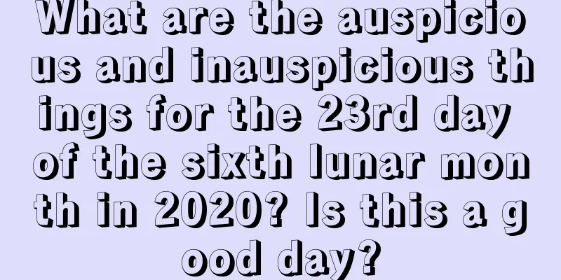 What are the auspicious and inauspicious things for the 23rd day of the sixth lunar month in 2020? Is this a good day?
