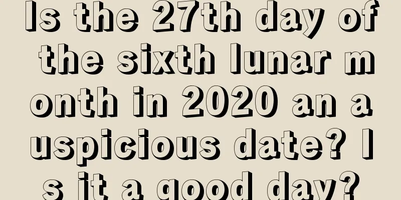 Is the 27th day of the sixth lunar month in 2020 an auspicious date? Is it a good day?