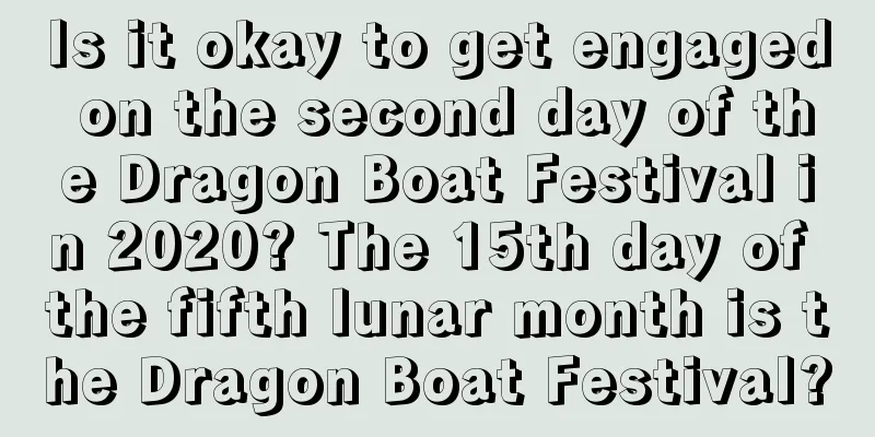 Is it okay to get engaged on the second day of the Dragon Boat Festival in 2020? The 15th day of the fifth lunar month is the Dragon Boat Festival?
