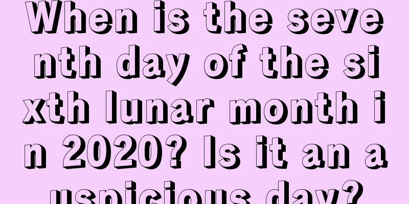When is the seventh day of the sixth lunar month in 2020? Is it an auspicious day?