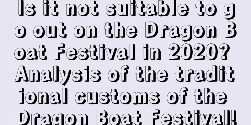 Is it not suitable to go out on the Dragon Boat Festival in 2020? Analysis of the traditional customs of the Dragon Boat Festival!