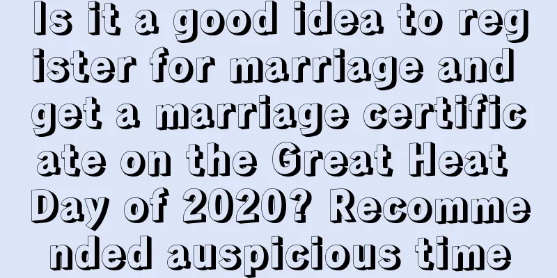 Is it a good idea to register for marriage and get a marriage certificate on the Great Heat Day of 2020? Recommended auspicious time