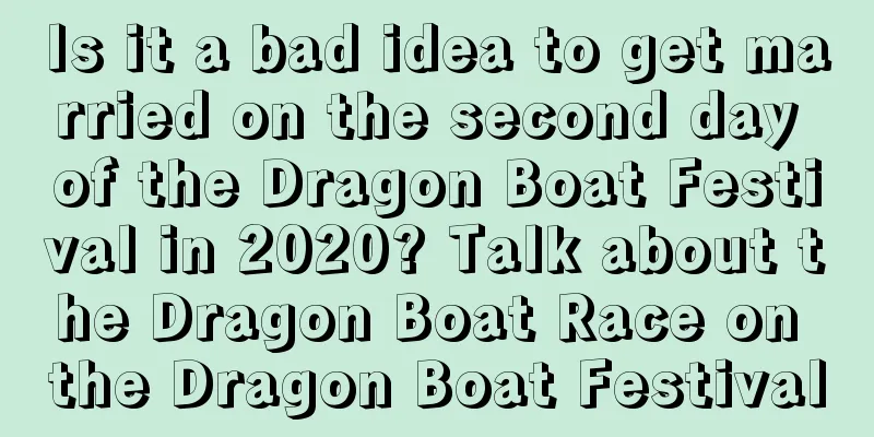 Is it a bad idea to get married on the second day of the Dragon Boat Festival in 2020? Talk about the Dragon Boat Race on the Dragon Boat Festival