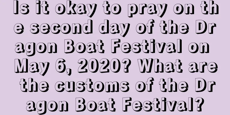 Is it okay to pray on the second day of the Dragon Boat Festival on May 6, 2020? What are the customs of the Dragon Boat Festival?