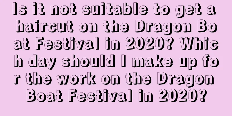 Is it not suitable to get a haircut on the Dragon Boat Festival in 2020? Which day should I make up for the work on the Dragon Boat Festival in 2020?