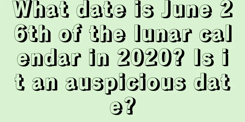 What date is June 26th of the lunar calendar in 2020? Is it an auspicious date?