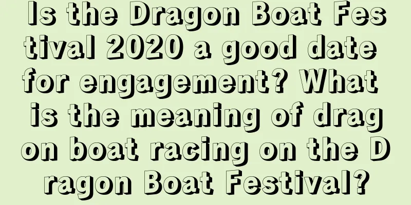 Is the Dragon Boat Festival 2020 a good date for engagement? What is the meaning of dragon boat racing on the Dragon Boat Festival?