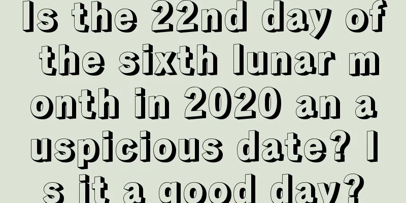 Is the 22nd day of the sixth lunar month in 2020 an auspicious date? Is it a good day?