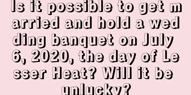 Is it possible to get married and hold a wedding banquet on July 6, 2020, the day of Lesser Heat? Will it be unlucky?