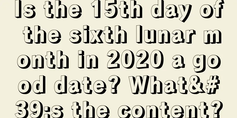 Is the 15th day of the sixth lunar month in 2020 a good date? What's the content?