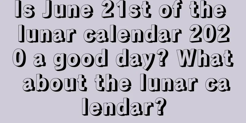 Is June 21st of the lunar calendar 2020 a good day? What about the lunar calendar?