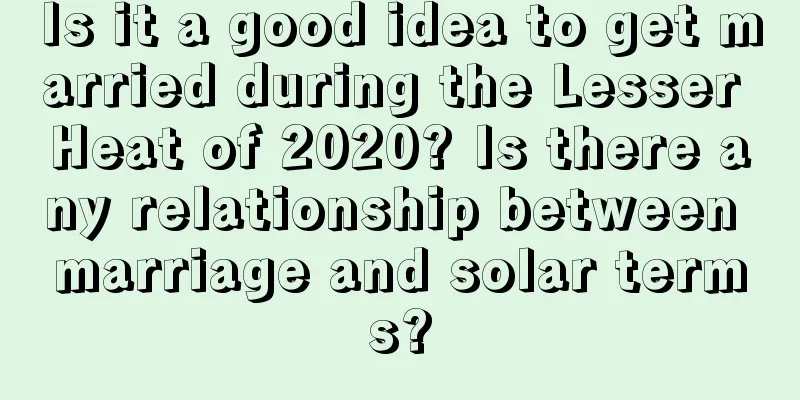 Is it a good idea to get married during the Lesser Heat of 2020? Is there any relationship between marriage and solar terms?