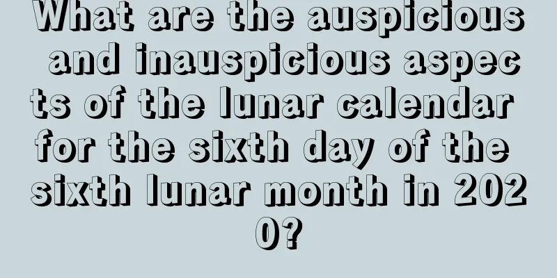 What are the auspicious and inauspicious aspects of the lunar calendar for the sixth day of the sixth lunar month in 2020?
