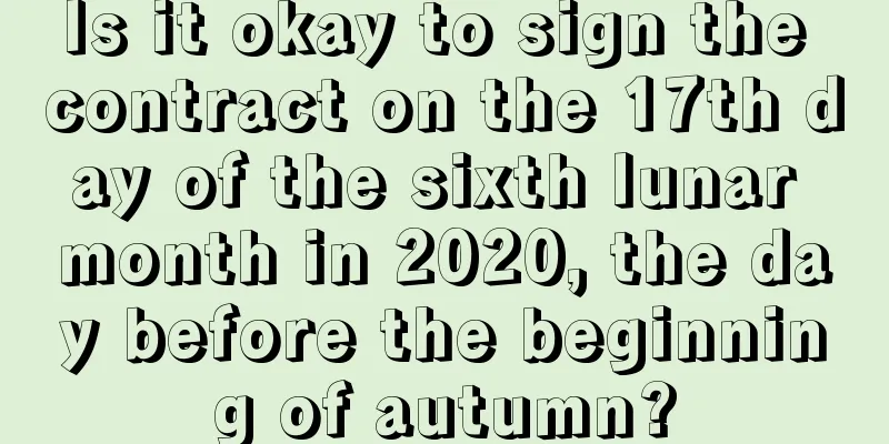 Is it okay to sign the contract on the 17th day of the sixth lunar month in 2020, the day before the beginning of autumn?